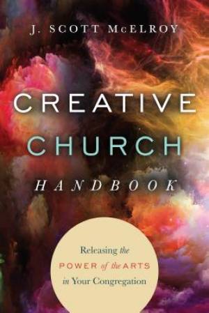 Creative Church Handbook Releasing The Power Of The Arts In Your C