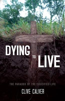 Dying to Live The Paradox of the Crucified Life By Calver Clive