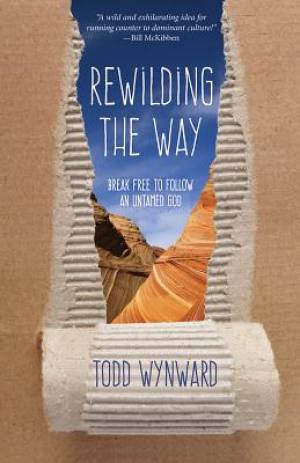 Rewilding the Way Break Free to Follow an Untamed God By Todd Wynward