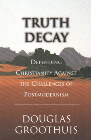 Truth Decay Defending Christianity Against the Challenges of Postmode