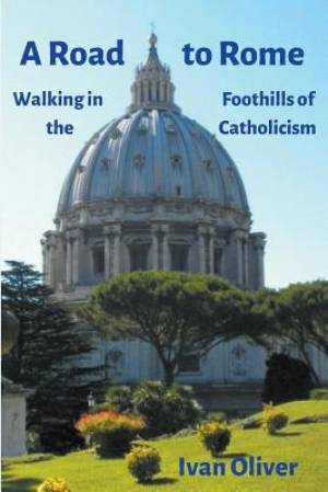 A Road to Rome Walking in the Foothills of Catholicism By Ivan Oliver