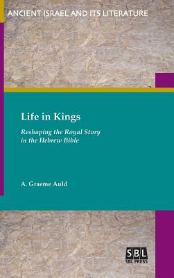 Life in Kings Reshaping the Royal Story in the Hebrew Bible