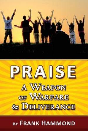 Praise - A Weapon of Warfare and Deliverance By Frank Hammond