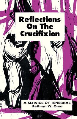 Reflections on the Crucifixion A Service of Tenebrae By Kathryn W Orso