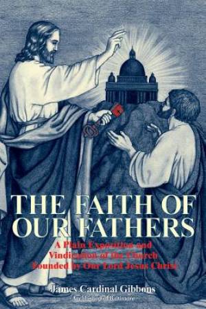 The Faith of Our Fathers A Plain Exposition and Vindication of the Ch