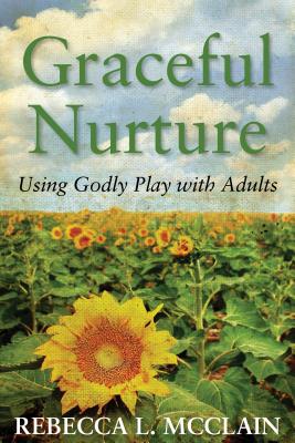 Graceful Nurture Using Godly Play with Adults By Rebecca L Mcclain