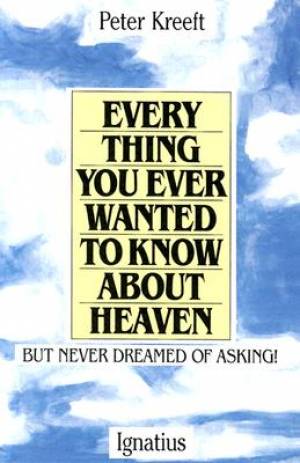 Everything You Ever Wanted to Know About Heaven By Peter J Kreeft