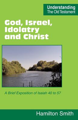 God Israel Idolatry and Christ A Brief Exposition of Isaiah 40 to 5