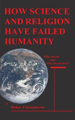 HOW SCIENCE and RELIGION HAVE FAILED HUMANITY Who You Are and Why You