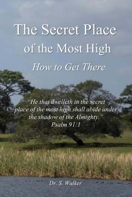 The Secret Place of the Most High How to Get There By Walker S