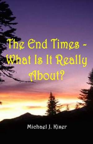 The End Times - What Is It Really About By Michael Kiser (Paperback)