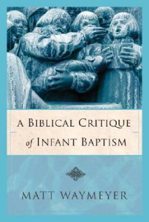 Biblical Critique Of Infant Baptism By Waymeyer Matthew (Paperback)