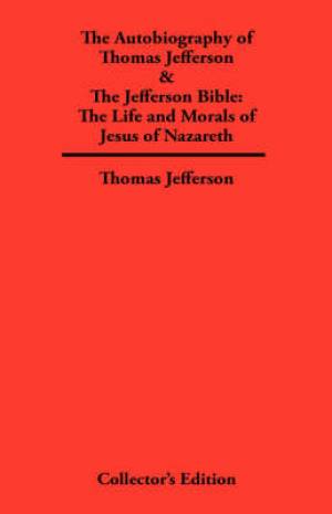 Autobiography of Thomas Jefferson & The Jefferson Bible The Life and