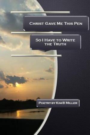 Christ Gave Me This Pen So I Have to Write the Truth By Kim B Miller