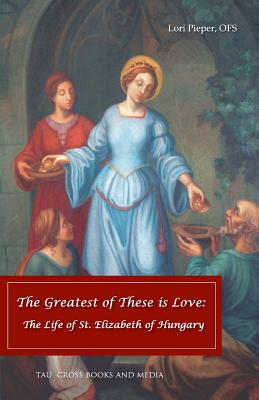 The Greatest of These is Love The Life of St Elizabeth of Hungary