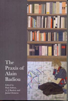 The Praxis of Alain Badiou By Ashton Paul Bartlett A J Clemens Justin