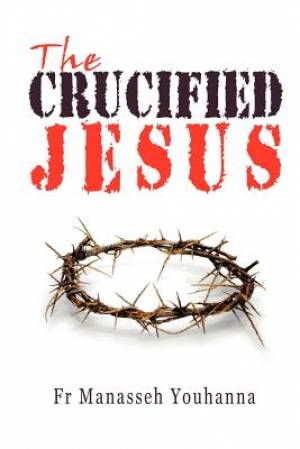 The Crucified Jesus By Fr Manasseh Youhanna (Paperback) 9780980517187