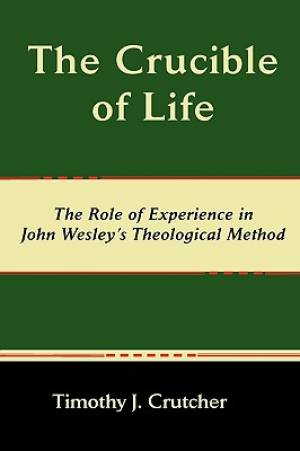 The Crucible of Life The Role of Experience in John Wesley's Theologi