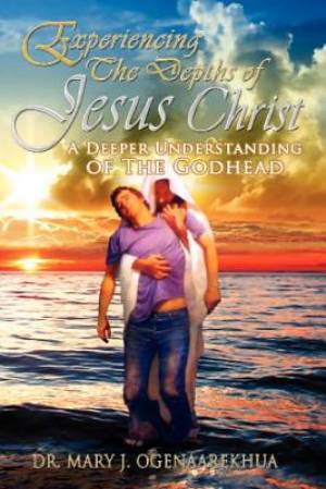 Experiencing the Depths of Jesus Christ By Mary J Ogenaarekhua