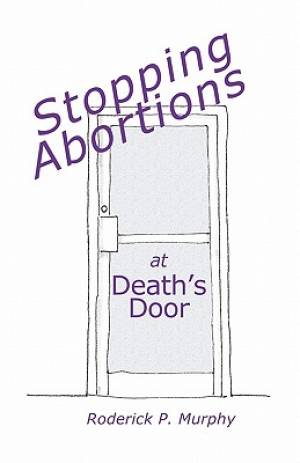 Stopping Abortions at Death's Door By Roderick P Murphy (Paperback)