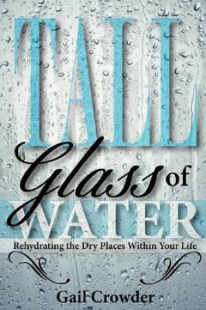 Tall Glass of Water- Rehydrating the Dry Places Within Your Life