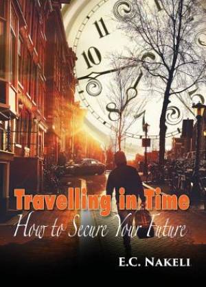 Travelling in Time How to Secure Your Future By E C Nakeli (Paperback)