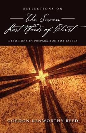 Reflections on the Seven Last Words of Christ By Gordon Kenworthy Reed