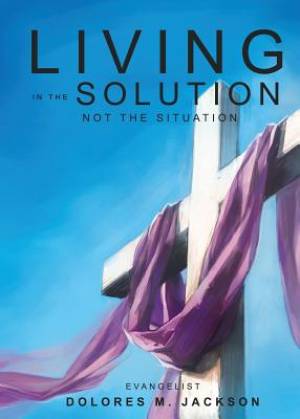 Living in the Solution and Not the Situation By Dolores M Jackson