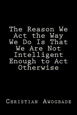 The Reason We Act the Way We Do Is That We Are Not Intelligent Enough