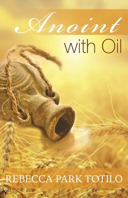 Anoint With Oil By Rebecca Park Totilo (Paperback) 9780989828024