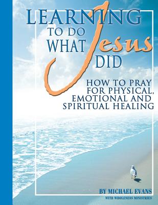 Learning to Do What Jesus Did By Wholeness Ministries Michael Evans