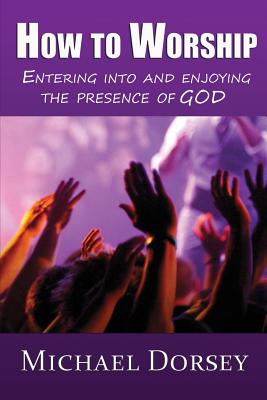 How To Worship Entering Into and Enjoying the Presence of God