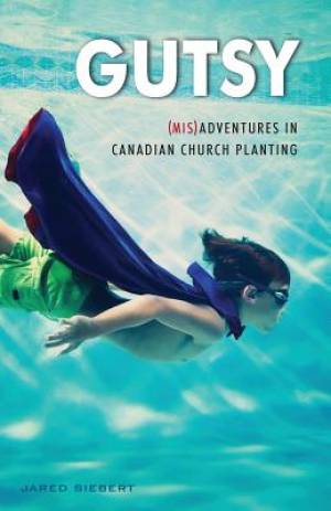 Gutsy Mis Adventures in Canadian Church Planting By Jared Siebert