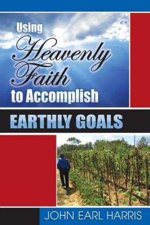 Using Heavenly Faith to Accomplish Earthly Goals By John Earl Harris