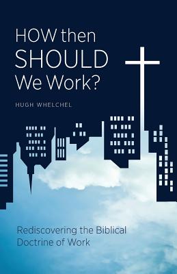 How Then Should We Work Rediscovering the Biblical Doctrine of Work