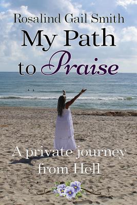 My Path to Praise A Private Journey from Hell By Smith Rosalind Gail