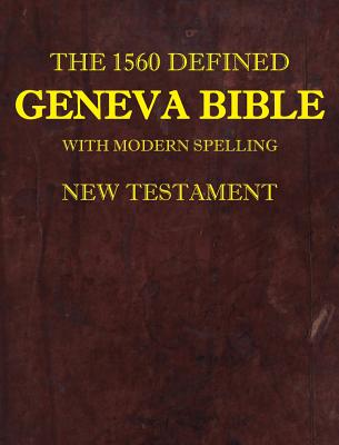 The 1560 Defined Geneva Bible With Modern Spelling New Testament