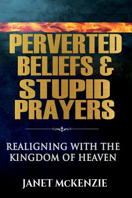 Perverted Beliefs & Stupid Prayers Realigning With The Kingdom Of Hea