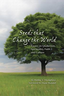 Seeds that Change the World Essays on Quakerism Spirituality Faith