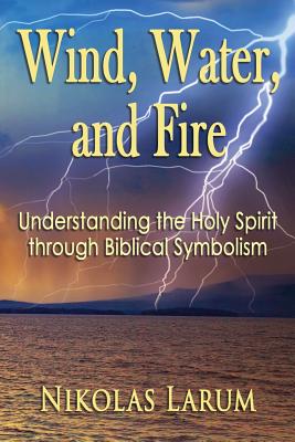 Wind Water and Fire Understanding the Holy Spirit through Biblical