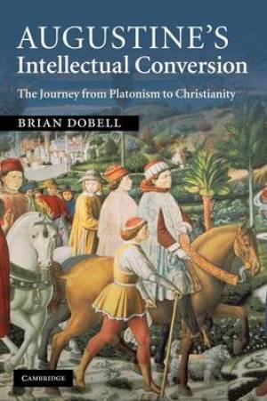 Augustine's Intellectual Conversion The Journey from Platonism to Chr