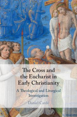 Cross And The Eucharist In Early Christianity By Daniel Cardo