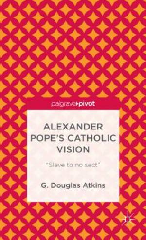 Alexander Pope's Catholic Vision Slave to No Sect By G Douglas Atkins