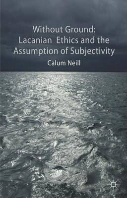 Without Ground Lacanian Ethics and the Assumption of Subjectivity