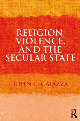 Religion Violence and the Secular State By John C Caiazza (Paperback)