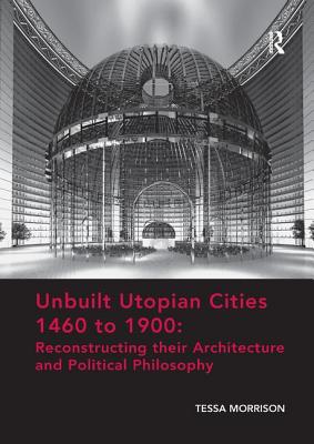 Unbuilt Utopian Cities 1460 to 1900 Reconstructing their Architecture