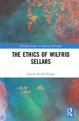 The Ethics of Wilfrid Sellars By Jeremy Randel Koons (Hardback)