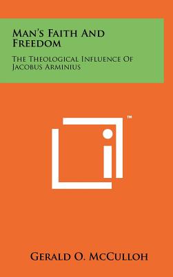 Man's Faith and Freedom The Theological Influence of Jacobus Arminius