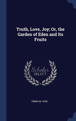 Truth Love Joy Or the Garden of Eden and Its Fruits