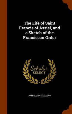 The Life of Saint Francis of Assisi and a Sketch of the Franciscan Or